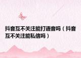 抖音互不關注能打語音嗎（抖音互不關注能私信嗎）