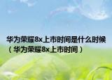 華為榮耀8x上市時間是什么時候（華為榮耀8x上市時間）