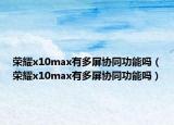 榮耀x10max有多屏協(xié)同功能嗎（榮耀x10max有多屏協(xié)同功能嗎）
