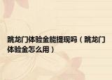 跳龍門體驗金能提現嗎（跳龍門體驗金怎么用）