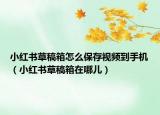 小紅書草稿箱怎么保存視頻到手機(jī)（小紅書草稿箱在哪兒）