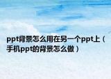 ppt背景怎么用在另一個ppt上（手機ppt的背景怎么做）