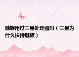 魅族用過三星處理器嗎（三星為什么扶持魅族）
