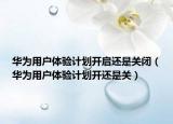 華為用戶體驗(yàn)計(jì)劃開啟還是關(guān)閉（華為用戶體驗(yàn)計(jì)劃開還是關(guān)）