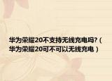 華為榮耀20不支持無線充電嗎?（華為榮耀20可不可以無線充電）