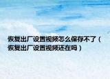 恢復(fù)出廠設(shè)置視頻怎么保存不了（恢復(fù)出廠設(shè)置視頻還在嗎）