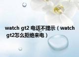 watch gt2 電話不提示（watch gt2怎么拒絕來電）