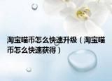 淘寶喵幣怎么快速升級（淘寶喵幣怎么快速獲得）