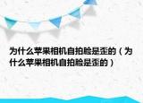 為什么蘋(píng)果相機(jī)自拍臉是歪的（為什么蘋(píng)果相機(jī)自拍臉是歪的）