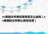 ev錄屏文件錄好保存后怎么查找（ev錄屏的文件默認(rèn)保存位置）