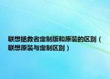 聯(lián)想拯救者定制版和原裝的區(qū)別（聯(lián)想原裝與定制區(qū)別）