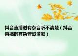 抖音直播時(shí)有雜音聽不清楚（抖音直播時(shí)有雜音滋滋滋）