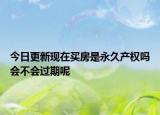 今日更新現(xiàn)在買房是永久產(chǎn)權(quán)嗎會不會過期呢