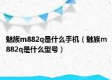 魅族m882q是什么手機(jī)（魅族m882q是什么型號）