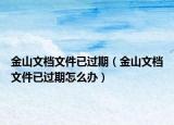 金山文檔文件已過期（金山文檔文件已過期怎么辦）
