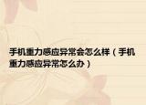 手機(jī)重力感應(yīng)異常會(huì)怎么樣（手機(jī)重力感應(yīng)異常怎么辦）