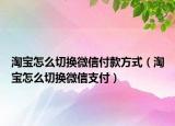 淘寶怎么切換微信付款方式（淘寶怎么切換微信支付）