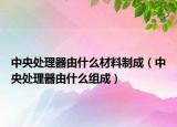 中央處理器由什么材料制成（中央處理器由什么組成）