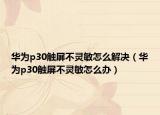 華為p30觸屏不靈敏怎么解決（華為p30觸屏不靈敏怎么辦）