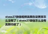 vivox27微信視頻美顏在設(shè)置里怎么沒(méi)有了（vivox27微信怎么沒(méi)有美顏功能了）