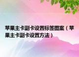 蘋果主卡副卡設(shè)置標(biāo)簽圖案（蘋果主卡副卡設(shè)置方法）