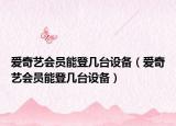 愛奇藝會員能登幾臺設(shè)備（愛奇藝會員能登幾臺設(shè)備）