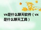 vx是什么聊天軟件（vx是什么聊天工具）