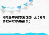 老電影數(shù)字修復(fù)包含些什么（老電影數(shù)字修復(fù)包括什么）