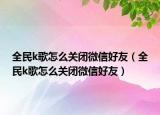 全民k歌怎么關閉微信好友（全民k歌怎么關閉微信好友）