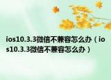 ios10.3.3微信不兼容怎么辦（ios10.3.3微信不兼容怎么辦）