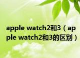 apple watch2和3（apple watch2和3的區(qū)別）