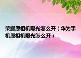 榮耀原相機(jī)曝光怎么開（華為手機(jī)原相機(jī)曝光怎么開）