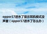 oppor17進(jìn)水了顯示耳機(jī)模式?jīng)]聲音（oppor17進(jìn)水了怎么辦）