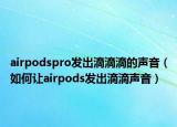 airpodspro發(fā)出滴滴滴的聲音（如何讓airpods發(fā)出滴滴聲音）
