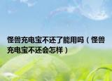 怪獸充電寶不還了能用嗎（怪獸充電寶不還會(huì)怎樣）