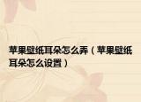 蘋果壁紙耳朵怎么弄（蘋果壁紙耳朵怎么設(shè)置）