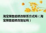 淘寶預(yù)售能修改聯(lián)系方式嗎（淘寶預(yù)售能修改地址嗎）