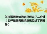 怎樣撤回微信消息已經(jīng)過了二分鐘（怎樣撤回微信消息已經(jīng)過了兩分鐘）