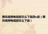 騰訊視頻電視劇怎么下載到u盤（騰訊視頻電視劇怎么下載）