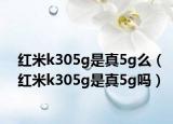紅米k305g是真5g么（紅米k305g是真5g嗎）