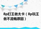8p打王者太卡（8p玩王者不流暢原因）