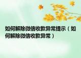 如何解除微信收款異常提示（如何解除微信收款異常）
