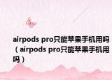 airpods pro只能蘋果手機(jī)用嗎（airpods pro只能蘋果手機(jī)用嗎）