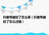 抖音號被封了怎么弄（抖音號被封了怎么注銷）
