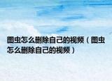 圖蟲怎么刪除自己的視頻（圖蟲怎么刪除自己的視頻）