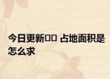 今日更新?? 占地面積是怎么求
