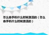 怎么查手機(jī)什么時(shí)候激活的（怎么查手機(jī)什么時(shí)候激活的）
