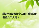 騰訊vip設(shè)置幾個人用（騰訊vip設(shè)置幾個人用）