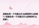 優(yōu)酷會員一個月是從什么時候到什么時候?（優(yōu)酷會員一個月是從什么時候到什么時候）