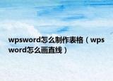 wpsword怎么制作表格（wpsword怎么畫直線）